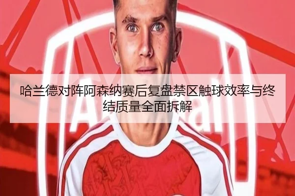 哈兰德对阵阿森纳赛后复盘禁区触球效率与终结质量全面拆解