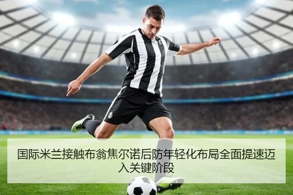 国际米兰接触布翁焦尔诺后防年轻化布局全面提速迈入关键阶段