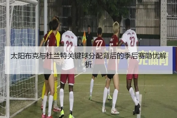 太阳布克与杜兰特关键球分配背后的季后赛隐忧解析
