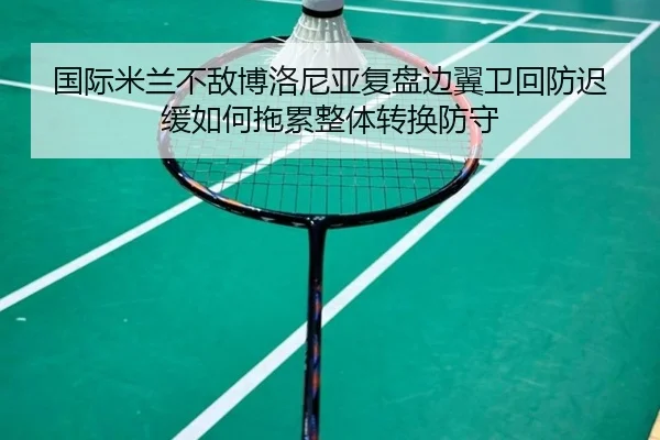国际米兰不敌博洛尼亚复盘边翼卫回防迟缓如何拖累整体转换防守
