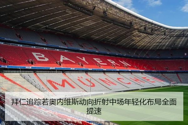 拜仁追踪若奥内维斯动向折射中场年轻化布局全面提速