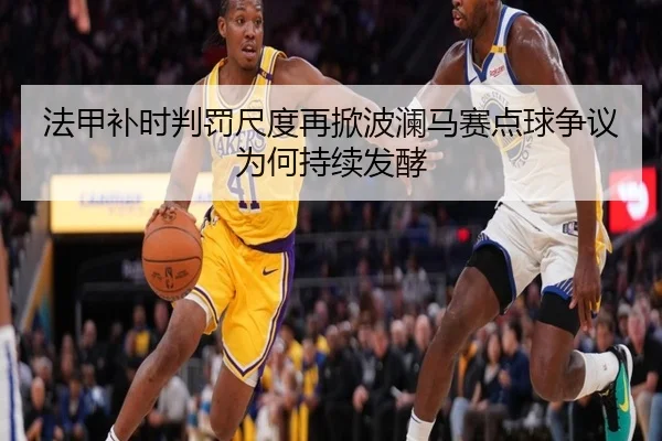 法甲补时判罚尺度再掀波澜马赛点球争议为何持续发酵