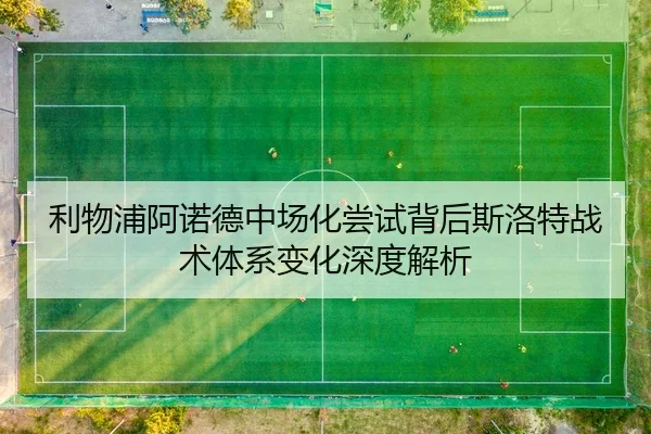 利物浦阿诺德中场化尝试背后斯洛特战术体系变化深度解析