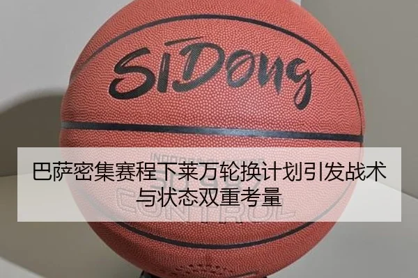 巴萨密集赛程下莱万轮换计划引发战术与状态双重考量