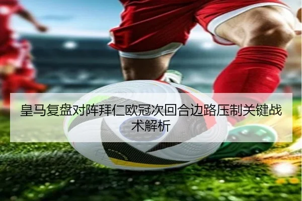 皇马复盘对阵拜仁欧冠次回合边路压制关键战术解析