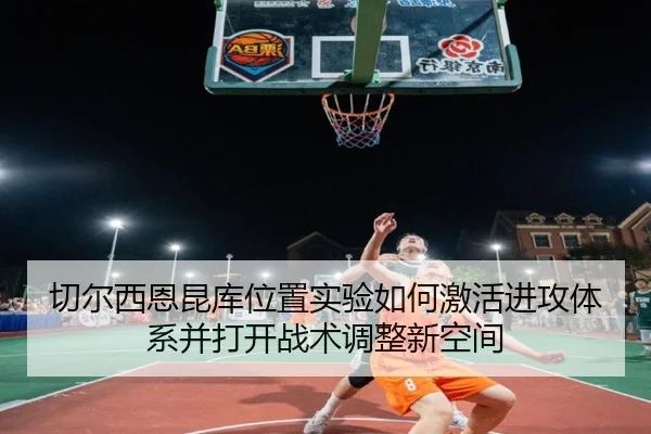切尔西恩昆库位置实验如何激活进攻体系并打开战术调整新空间