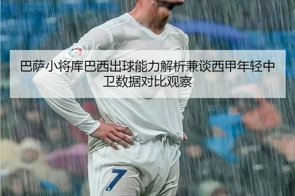 巴萨小将库巴西出球能力解析兼谈西甲年轻中卫数据对比观察
