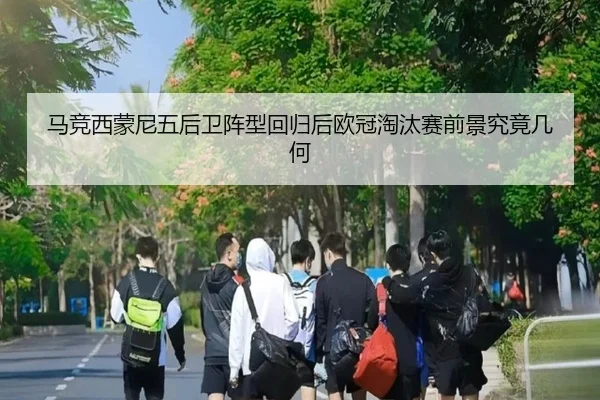 马竞西蒙尼五后卫阵型回归后欧冠淘汰赛前景究竟几何