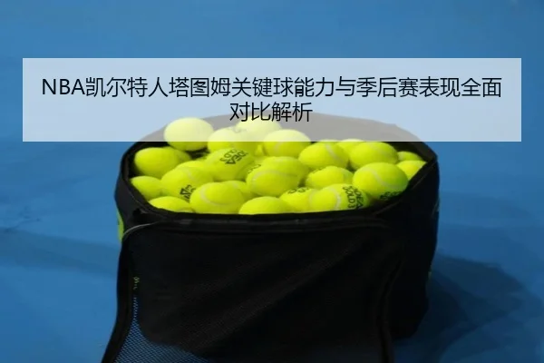 NBA凯尔特人塔图姆关键球能力与季后赛表现全面对比解析