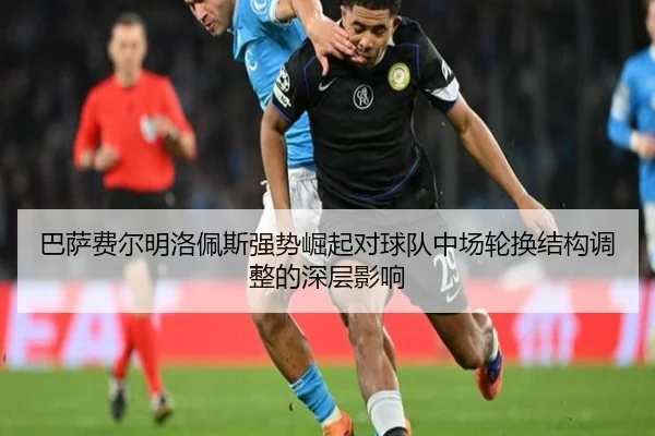 巴萨费尔明洛佩斯强势崛起对球队中场轮换结构调整的深层影响