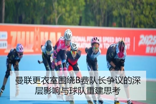 曼联更衣室围绕B费队长争议的深层影响与球队重建思考