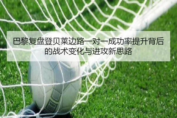 巴黎复盘登贝莱边路一对一成功率提升背后的战术变化与进攻新思路