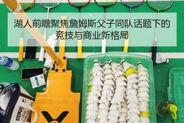 湖人前瞻聚焦詹姆斯父子同队话题下的竞技与商业新格局