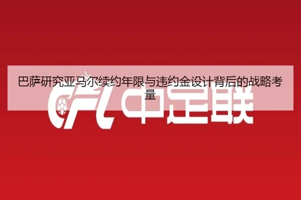 巴萨研究亚马尔续约年限与违约金设计背后的战略考量