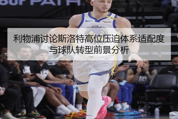 利物浦讨论斯洛特高位压迫体系适配度与球队转型前景分析