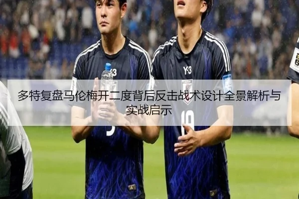 多特复盘马伦梅开二度背后反击战术设计全景解析与实战启示