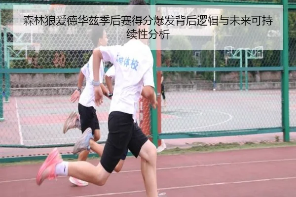 森林狼爱德华兹季后赛得分爆发背后逻辑与未来可持续性分析