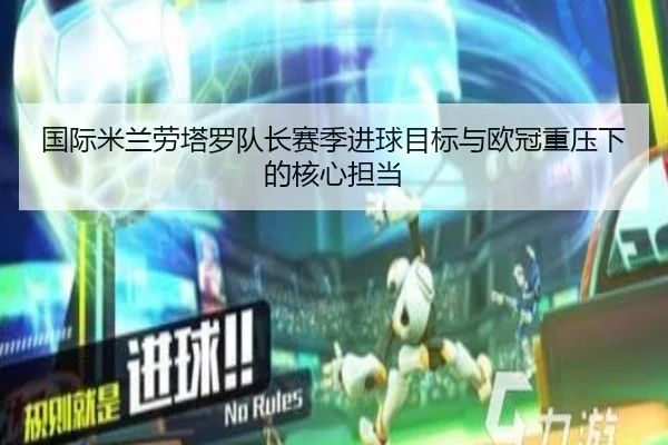 国际米兰劳塔罗队长赛季进球目标与欧冠重压下的核心担当