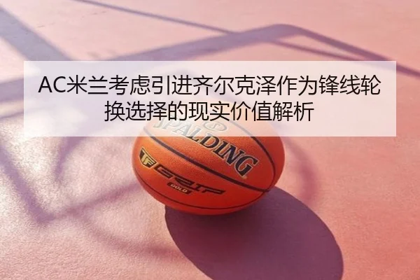 AC米兰考虑引进齐尔克泽作为锋线轮换选择的现实价值解析