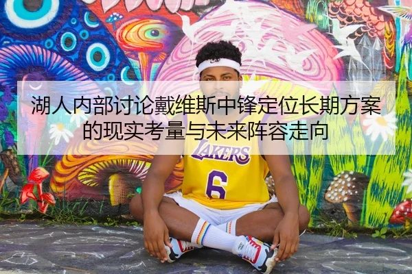湖人内部讨论戴维斯中锋定位长期方案的现实考量与未来阵容走向