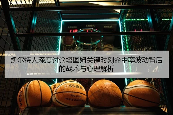 凯尔特人深度讨论塔图姆关键时刻命中率波动背后的战术与心理解析