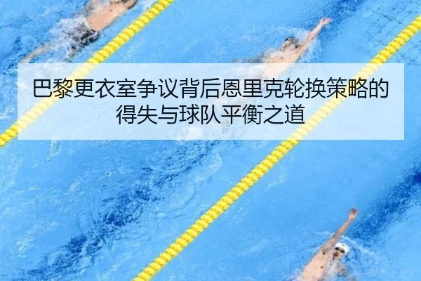 巴黎更衣室争议背后恩里克轮换策略的得失与球队平衡之道