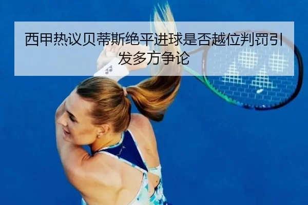 西甲热议贝蒂斯绝平进球是否越位判罚引发多方争论