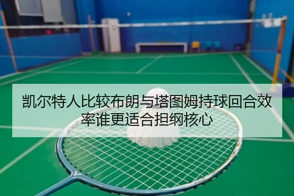 凯尔特人比较布朗与塔图姆持球回合效率谁更适合担纲核心