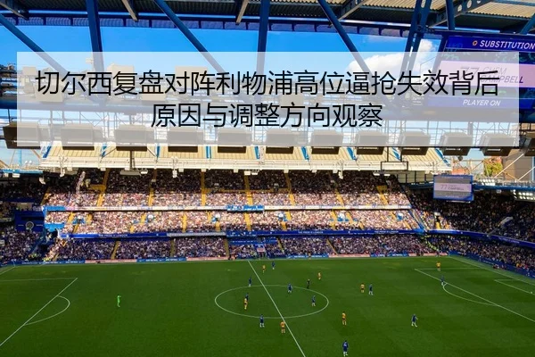 切尔西复盘对阵利物浦高位逼抢失效背后原因与调整方向观察