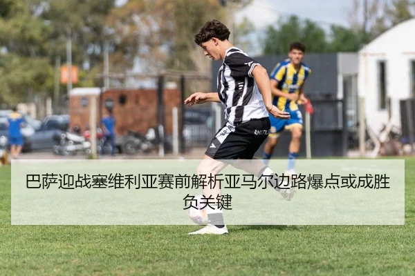 巴萨迎战塞维利亚赛前解析亚马尔边路爆点或成胜负关键